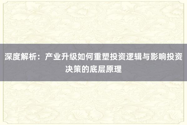 深度解析：产业升级如何重塑投资逻辑与影响投资决策的底层原理