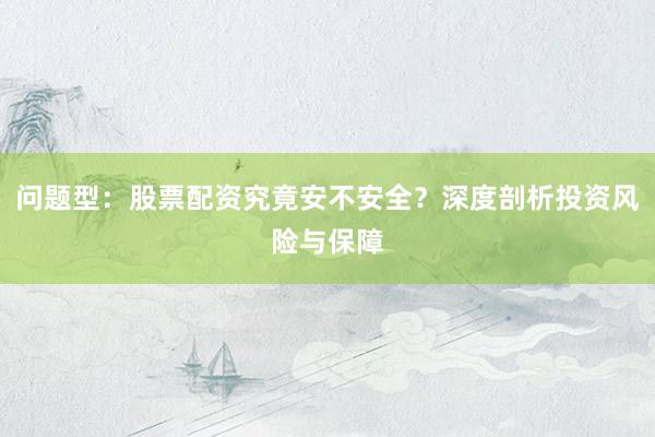 问题型：股票配资究竟安不安全？深度剖析投资风险与保障