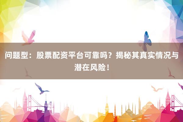 问题型:股票配资平台可靠吗?揭秘其真实情况与潜在风险!
