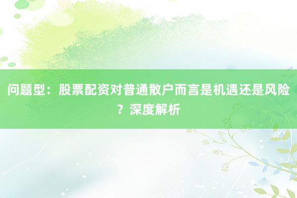 问题型：股票配资对普通散户而言是机遇还是风险？深度解析