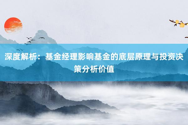 深度解析：基金经理影响基金的底层原理与投资决策分析价值