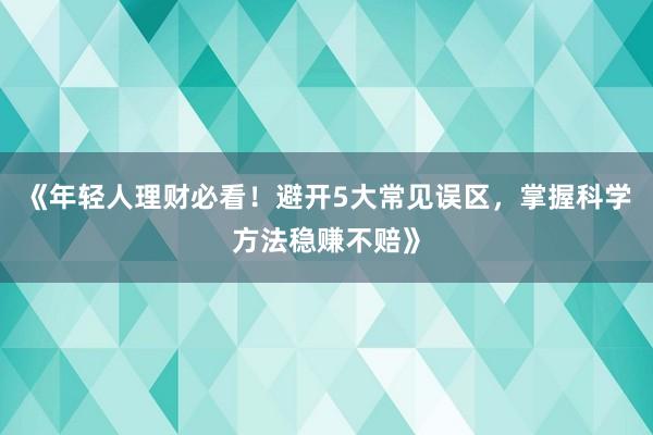 《年轻人理财必看！避开5大常见误区，掌握科学方法稳赚不赔》