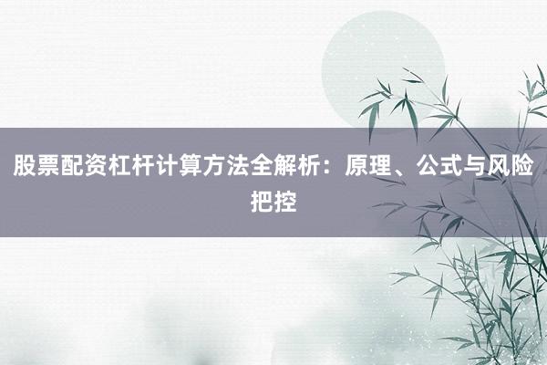 股票配资杠杆计算方法全解析：原理、公式与风险把控