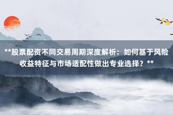 **股票配资不同交易周期深度解析:如何基于风险收益特征与市场适配性做出专业选择?**
