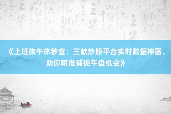 《上班族午休秒查：三款炒股平台实时数据神器，助你精准捕捉午盘机会》
