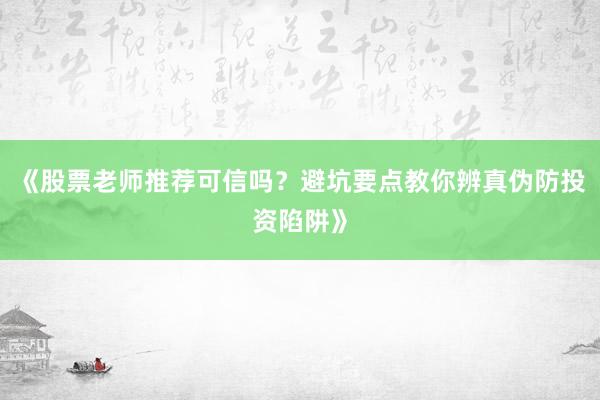 《股票老师推荐可信吗?避坑要点教你辨真伪防投资陷阱》