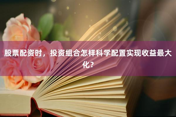 股票配资时,投资组合怎样科学配置实现收益最大化?