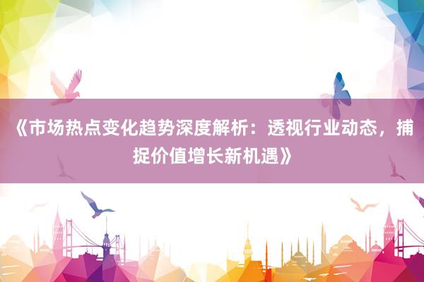 《市场热点变化趋势深度解析：透视行业动态，捕捉价值增长新机遇》