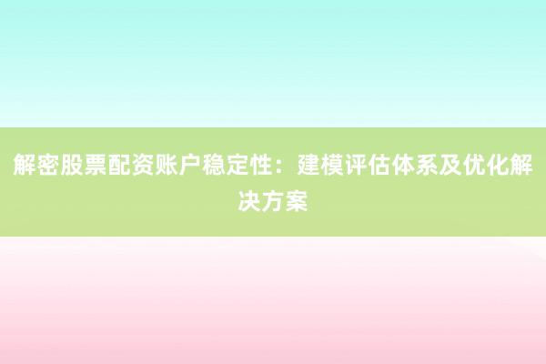 解密股票配资账户稳定性：建模评估体系及优化解决方案