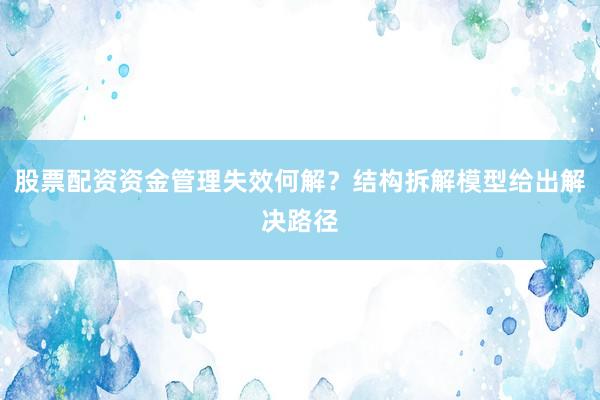 股票配资资金管理失效何解？结构拆解模型给出解决路径