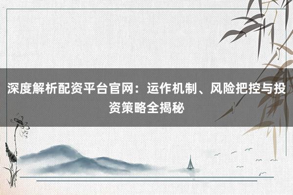 深度解析配资平台官网:运作机制、风险把控与投资策略全揭秘