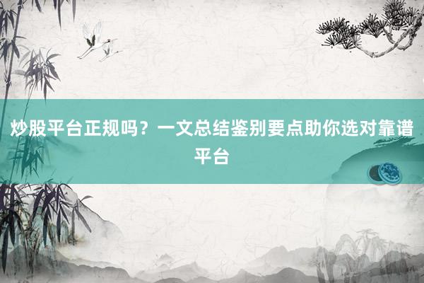炒股平台正规吗？一文总结鉴别要点助你选对靠谱平台