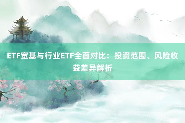 ETF宽基与行业ETF全面对比：投资范围、风险收益差异解析