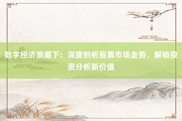 数字经济浪潮下:深度剖析股票市场走势,解锁投资分析新价值